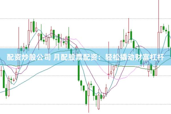 配资炒股公司 月配股票配资：轻松撬动财富杠杆