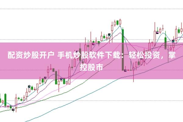 配资炒股开户 手机炒股软件下载：轻松投资，掌控股市