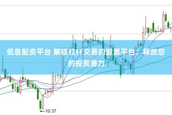 低息配资平台 解锁杠杆交易的股票平台：释放您的投资潜力