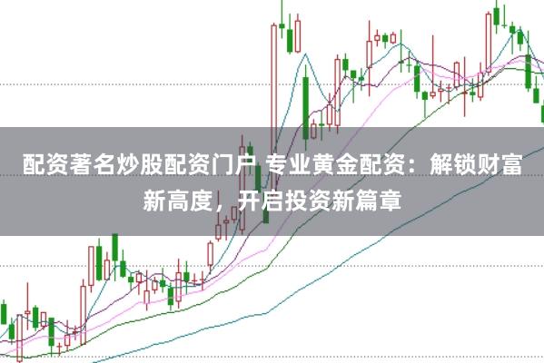 配资著名炒股配资门户 专业黄金配资：解锁财富新高度，开启投资新篇章