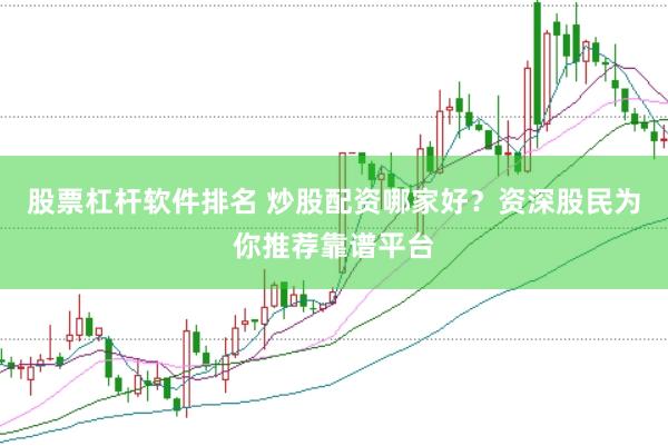 股票杠杆软件排名 炒股配资哪家好？资深股民为你推荐靠谱平台