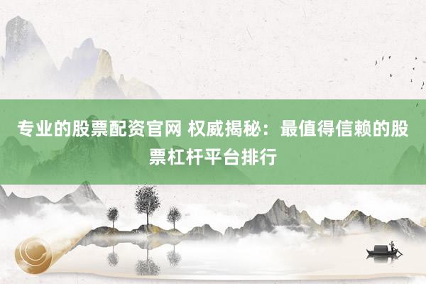 专业的股票配资官网 权威揭秘：最值得信赖的股票杠杆平台排行