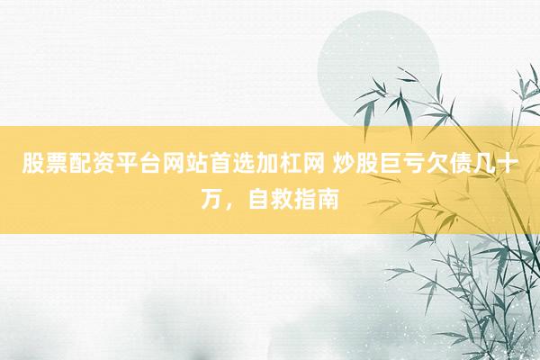 股票配资平台网站首选加杠网 炒股巨亏欠债几十万，自救指南