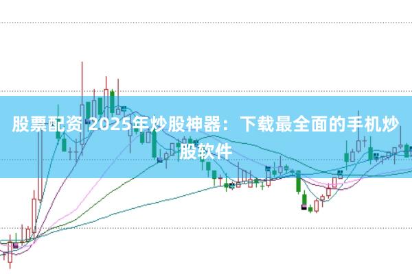 股票配资 2025年炒股神器：下载最全面的手机炒股软件