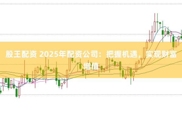 股王配资 2025年配资公司：把握机遇，实现财富增值