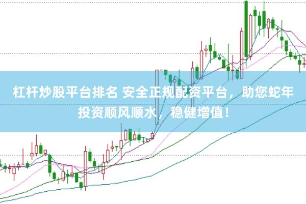 杠杆炒股平台排名 安全正规配资平台，助您蛇年投资顺风顺水，稳健增值！