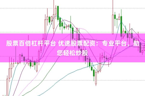 股票百倍杠杆平台 优速股票配资：专业平台，助您轻松炒股