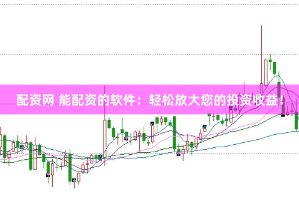 配资网 能配资的软件：轻松放大您的投资收益！