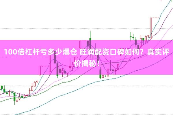 100倍杠杆亏多少爆仓 旺润配资口碑如何？真实评价揭秘！