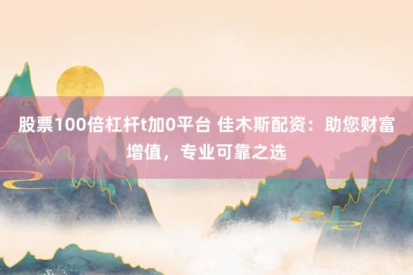 股票100倍杠杆t加0平台 佳木斯配资：助您财富增值，专业可靠之选