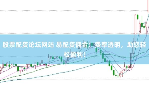 股票配资论坛网站 易配资佣金：费率透明，助您轻松盈利！