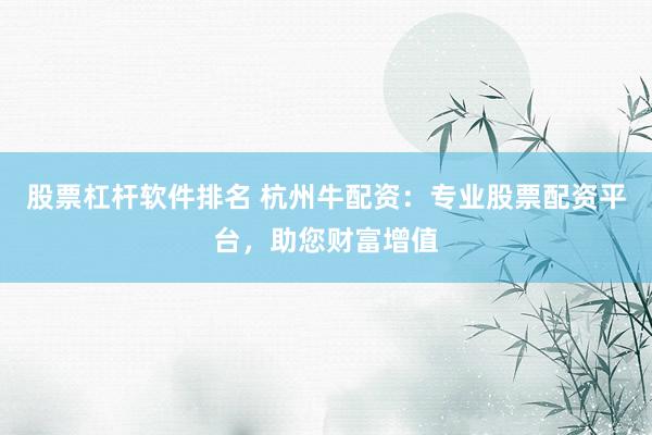 股票杠杆软件排名 杭州牛配资：专业股票配资平台，助您财富增值