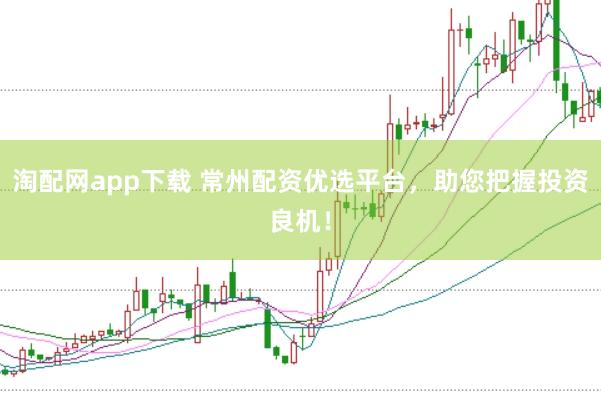 淘配网app下载 常州配资优选平台，助您把握投资良机！