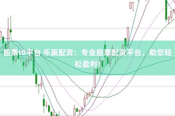 股票t0平台 乐赢配资：专业股票配资平台，助您轻松盈利！
