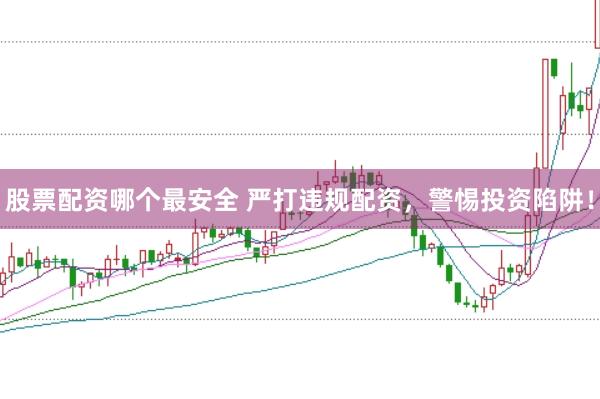 股票配资哪个最安全 严打违规配资，警惕投资陷阱！