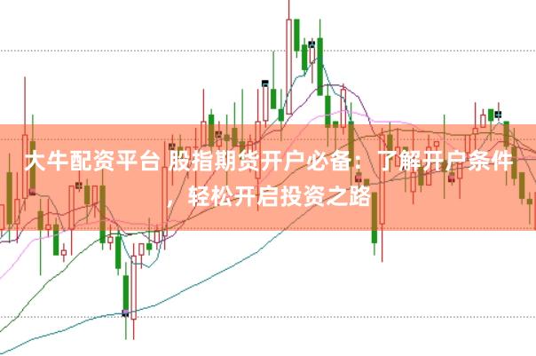 大牛配资平台 股指期货开户必备：了解开户条件，轻松开启投资之路