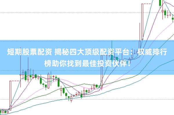短期股票配资 揭秘四大顶级配资平台：权威排行榜助你找到最佳投资伙伴！