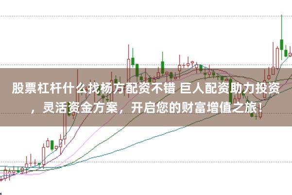 股票杠杆什么找杨方配资不错 巨人配资助力投资，灵活资金方案，开启您的财富增值之旅！