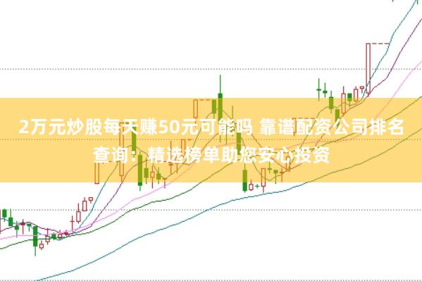 2万元炒股每天赚50元可能吗 靠谱配资公司排名查询：精选榜单助您安心投资