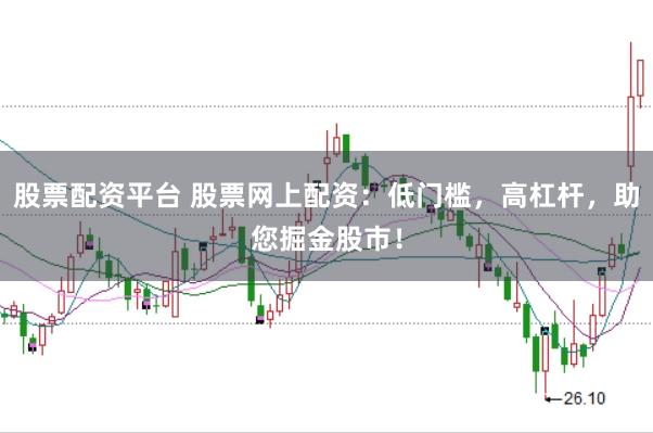 股票配资平台 股票网上配资：低门槛，高杠杆，助您掘金股市！
