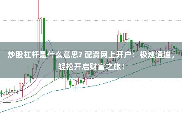 炒股杠杆是什么意思? 配资网上开户：极速通道，轻松开启财富之旅！