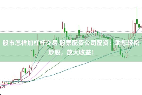 股市怎样加杠杆交易 股票配资公司配资：助您轻松炒股，放大收益！