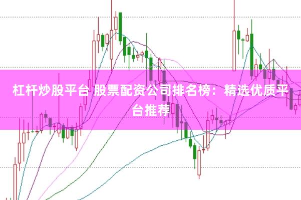 杠杆炒股平台 股票配资公司排名榜：精选优质平台推荐