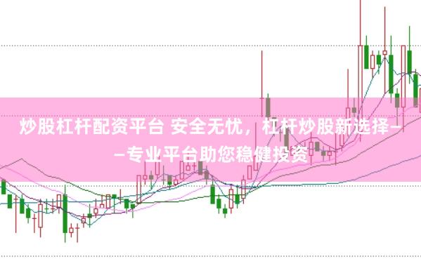 炒股杠杆配资平台 安全无忧，杠杆炒股新选择——专业平台助您稳健投资