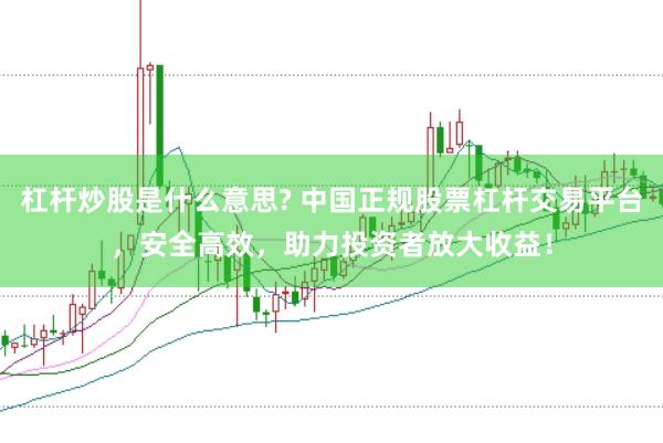 杠杆炒股是什么意思? 中国正规股票杠杆交易平台，安全高效，助力投资者放大收益！