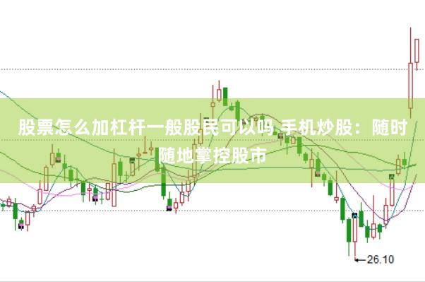 股票怎么加杠杆一般股民可以吗 手机炒股：随时随地掌控股市