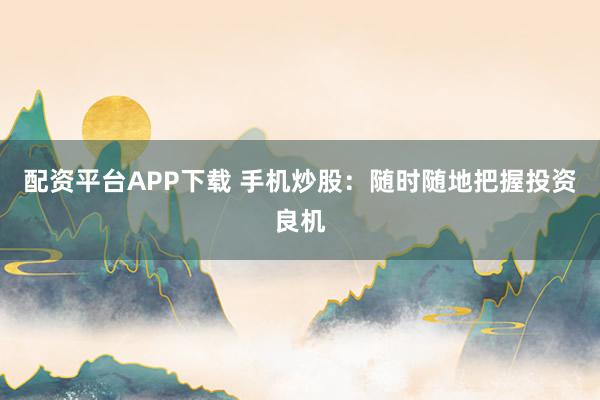配资平台APP下载 手机炒股：随时随地把握投资良机