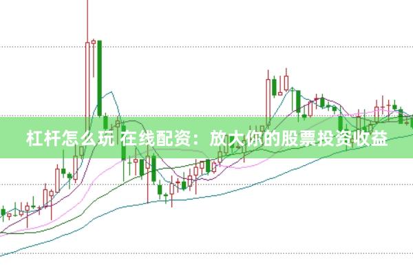 杠杆怎么玩 在线配资：放大你的股票投资收益