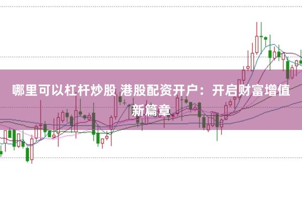 哪里可以杠杆炒股 港股配资开户：开启财富增值新篇章
