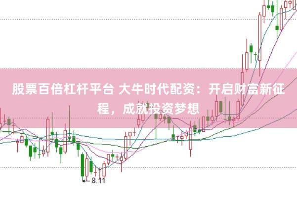 股票百倍杠杆平台 大牛时代配资：开启财富新征程，成就投资梦想