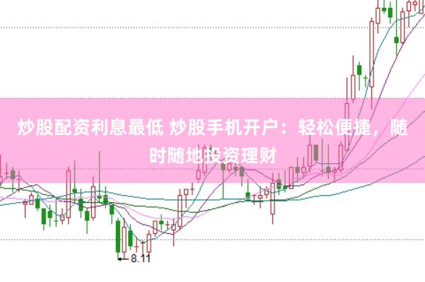 炒股配资利息最低 炒股手机开户：轻松便捷，随时随地投资理财