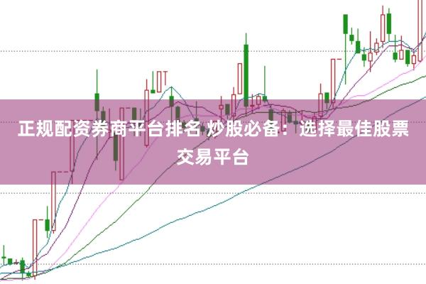 正规配资券商平台排名 炒股必备：选择最佳股票交易平台