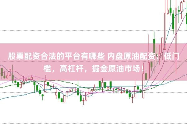 股票配资合法的平台有哪些 内盘原油配资：低门槛，高杠杆，掘金原油市场！