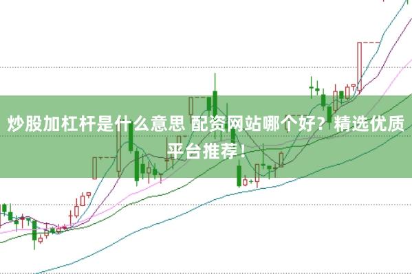 炒股加杠杆是什么意思 配资网站哪个好？精选优质平台推荐！