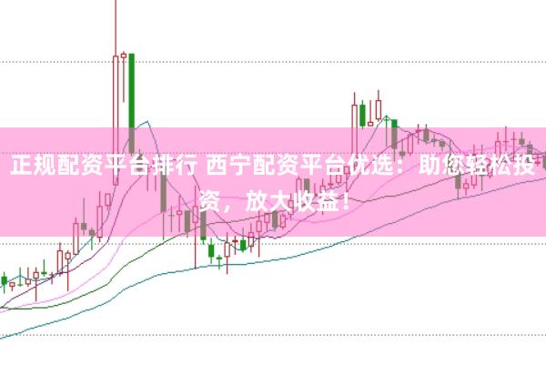 正规配资平台排行 西宁配资平台优选：助您轻松投资，放大收益！