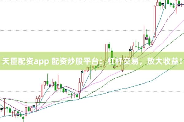 天臣配资app 配资炒股平台：杠杆交易，放大收益！
