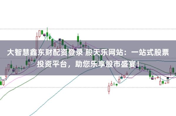 大智慧鑫东财配资登录 股天乐网站：一站式股票投资平台，助您乐享股市盛宴！