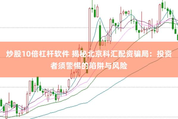 炒股10倍杠杆软件 揭秘北京科汇配资骗局：投资者须警惕的陷阱与风险