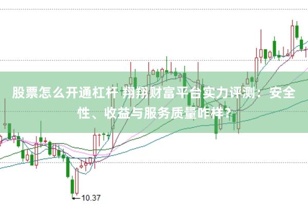 股票怎么开通杠杆 翔翔财富平台实力评测：安全性、收益与服务质量咋样？