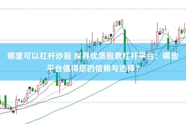 哪里可以杠杆炒股 探寻优质股票杠杆平台：哪些平台值得您的信赖与选择？