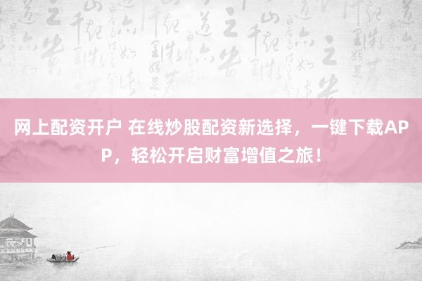 网上配资开户 在线炒股配资新选择，一键下载APP，轻松开启财富增值之旅！