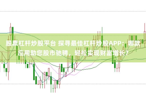 股票杠杆炒股平台 探寻最佳杠杆炒股APP：哪款应用助您股市驰骋，轻松实现财富增长？
