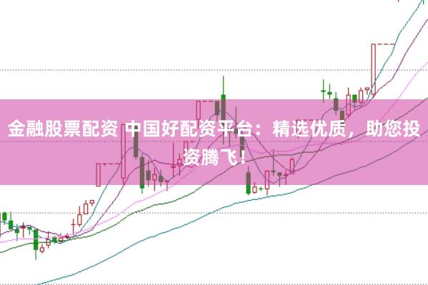 金融股票配资 中国好配资平台：精选优质，助您投资腾飞！