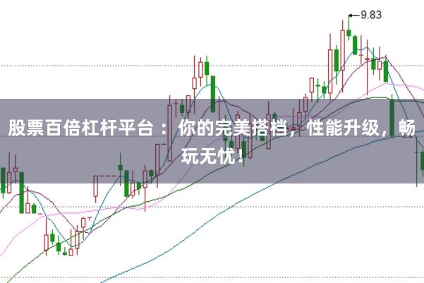 股票百倍杠杆平台 ：你的完美搭档，性能升级，畅玩无忧！