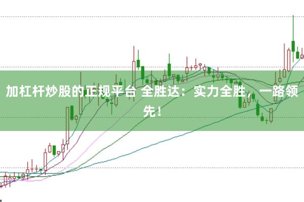 加杠杆炒股的正规平台 全胜达：实力全胜，一路领先！