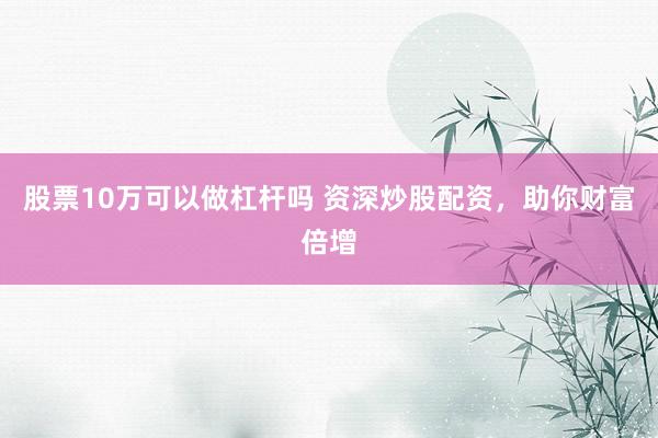 股票10万可以做杠杆吗 资深炒股配资，助你财富倍增